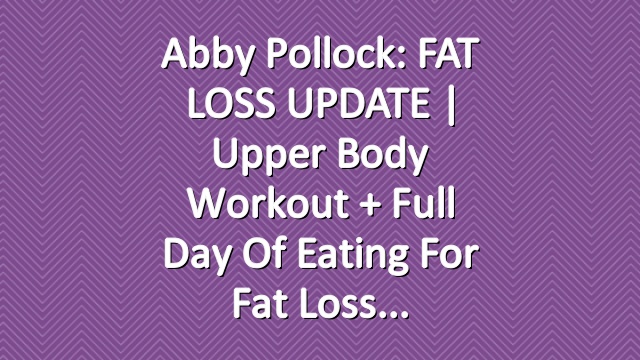 Abby Pollock: FAT LOSS UPDATE | Upper Body Workout + Full Day of Eating for Fat Loss