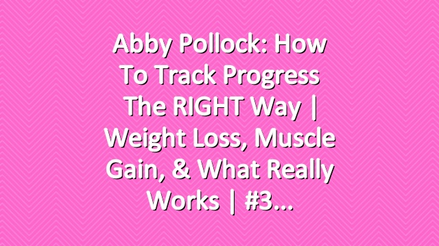 Abby Pollock: How to Track Progress the RIGHT Way | Weight Loss, Muscle Gain, & What Really Works | #3