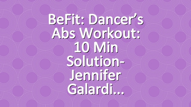 BeFit: Dancer’s Abs Workout: 10 Min Solution- Jennifer Galardi