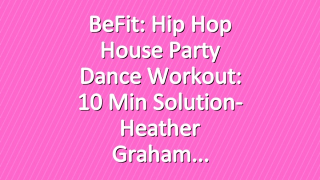 BeFit: Hip Hop House Party Dance Workout: 10 Min Solution- Heather Graham