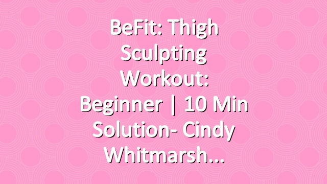 BeFit: Thigh Sculpting Workout: Beginner | 10 Min Solution- Cindy Whitmarsh