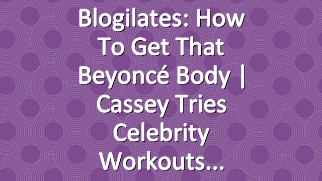 Blogilates: How to Get That Beyoncé Body | Cassey Tries Celebrity Workouts