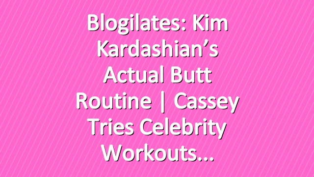Blogilates: Kim Kardashian’s Actual Butt Routine | Cassey Tries Celebrity Workouts