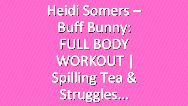 Heidi Somers – Buff Bunny: FULL BODY WORKOUT | Spilling Tea & Struggles