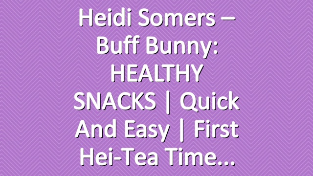 Heidi Somers – Buff Bunny: HEALTHY SNACKS | Quick and Easy | First Hei-Tea Time