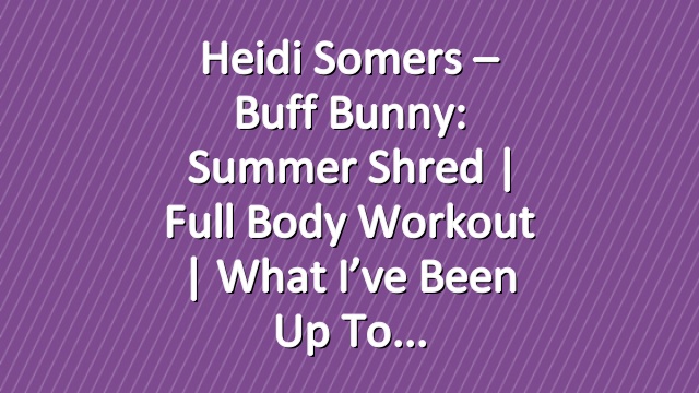 Heidi Somers – Buff Bunny: Summer Shred | Full Body Workout | What I’ve Been up to