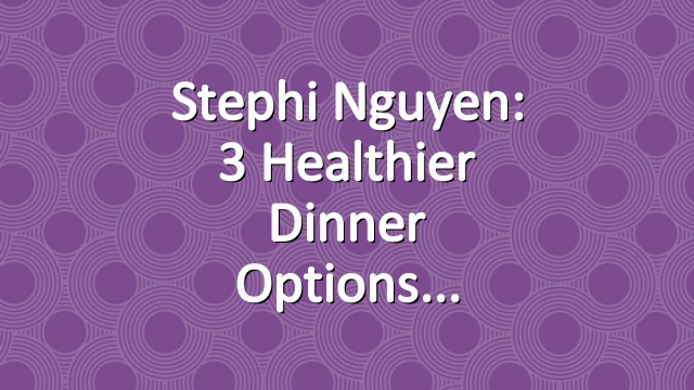 Stephi Nguyen: 3 Healthier Dinner Options