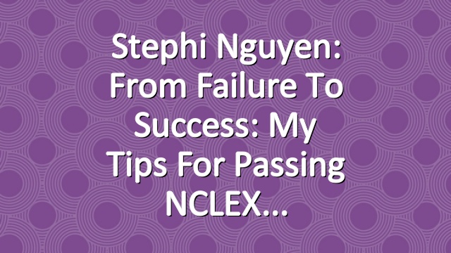 Stephi Nguyen: From Failure to Success: My Tips for Passing NCLEX