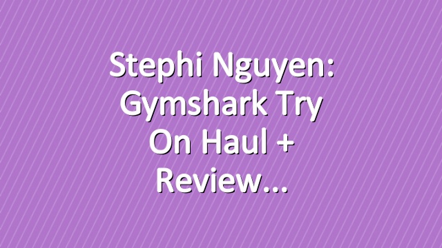 Stephi Nguyen: Gymshark Try On Haul + Review