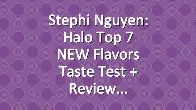 Stephi Nguyen: Halo Top 7 NEW Flavors Taste Test + Review