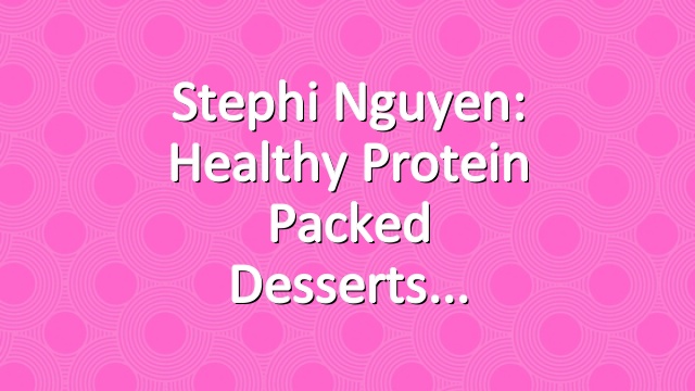 Stephi Nguyen: Healthy Protein Packed Desserts