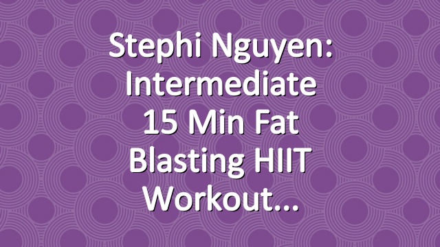 Stephi Nguyen: Intermediate 15 Min Fat Blasting HIIT Workout