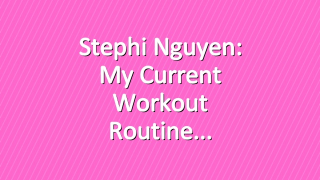 Stephi Nguyen: My Current Workout Routine