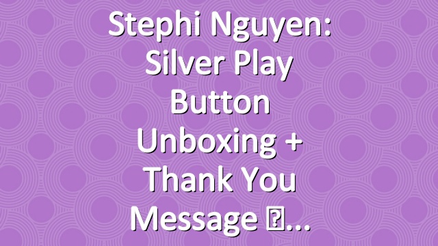 Stephi Nguyen: Silver Play Button Unboxing + Thank You Message ♡