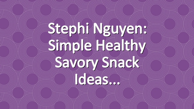Stephi Nguyen: Simple Healthy Savory Snack Ideas
