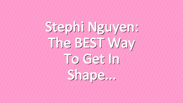 Stephi Nguyen: The BEST Way to Get in Shape