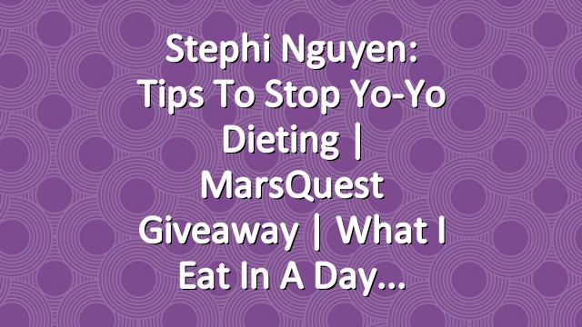 Stephi Nguyen: Tips to Stop Yo-Yo Dieting | MarsQuest Giveaway | What I Eat in a Day