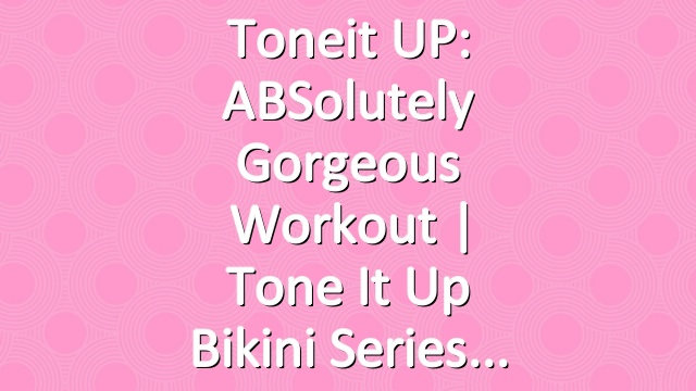 Toneit UP: ABSolutely Gorgeous Workout | Tone It Up Bikini Series