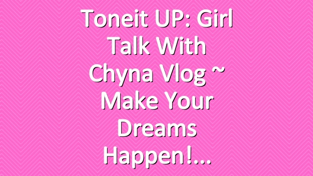 Toneit UP: Girl Talk With Chyna Vlog ~ Make Your Dreams Happen!