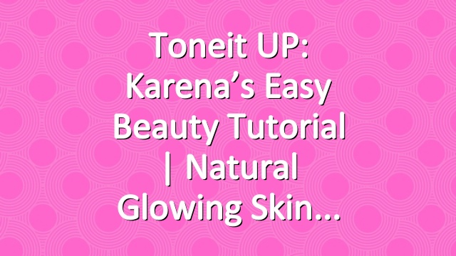 Toneit UP: Karena’s Easy Beauty Tutorial | Natural Glowing Skin