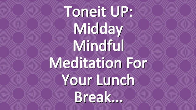 Toneit UP: Midday Mindful Meditation For Your Lunch Break