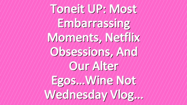 Toneit UP: Most embarrassing moments, Netflix obsessions, and our alter egos…Wine Not Wednesday Vlog