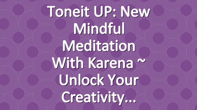 Toneit UP: New Mindful Meditation with Karena ~ Unlock Your Creativity