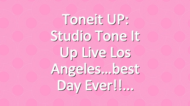 Toneit UP: Studio Tone It Up Live Los Angeles…best day ever!!