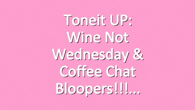 Toneit UP: Wine Not Wednesday & Coffee Chat Bloopers!!!