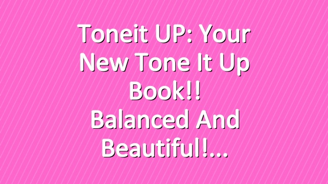 Toneit UP: Your New Tone It Up Book!! Balanced And Beautiful!