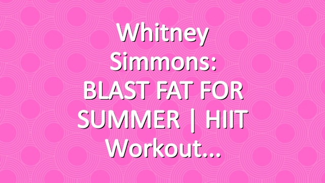 Whitney Simmons: BLAST FAT FOR SUMMER | HIIT Workout