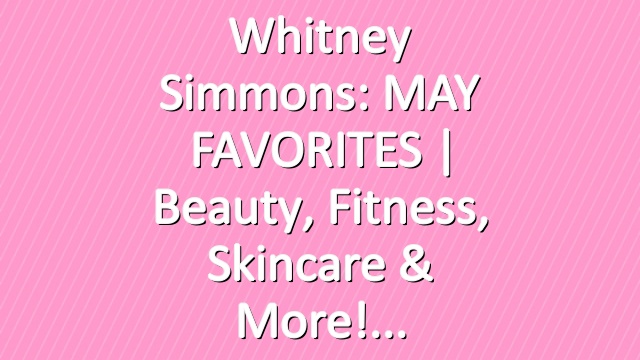 Whitney Simmons: MAY FAVORITES | Beauty, Fitness, Skincare & More!