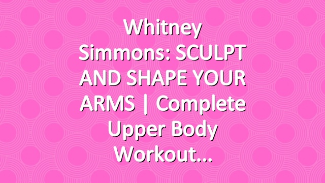 Whitney Simmons: SCULPT AND SHAPE YOUR ARMS  | Complete Upper Body Workout