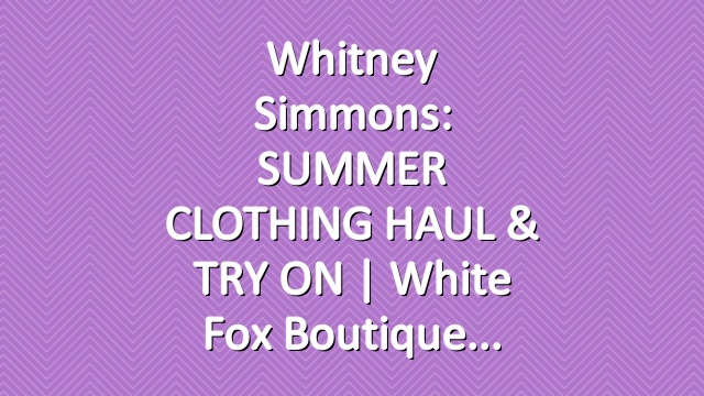 Whitney Simmons: SUMMER CLOTHING HAUL & TRY ON | White Fox Boutique