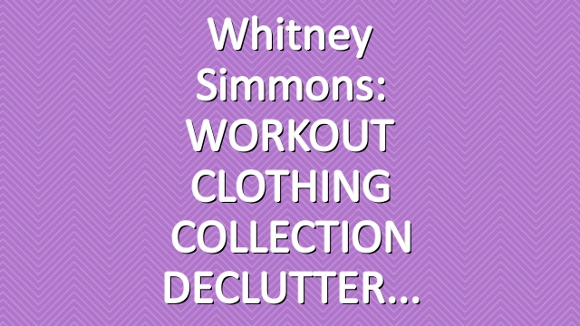 Whitney Simmons: WORKOUT CLOTHING COLLECTION DECLUTTER