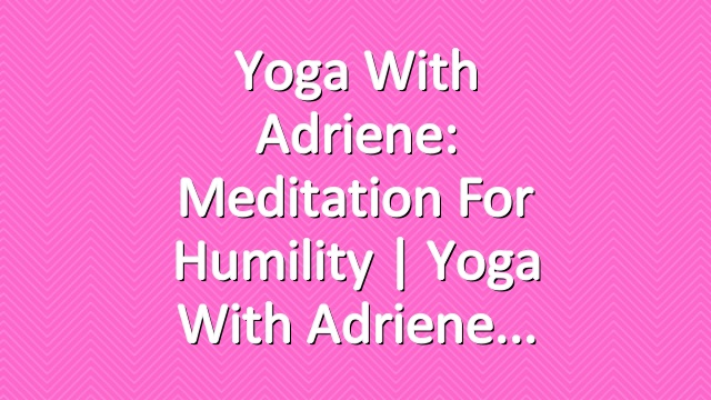 Yoga With Adriene: Meditation For Humility  |  Yoga With Adriene
