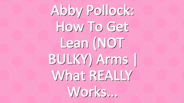 Abby Pollock: How to Get Lean (NOT BULKY) Arms | What REALLY Works