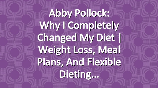 Abby Pollock: Why I Completely Changed My Diet | Weight Loss, Meal Plans, and Flexible Dieting