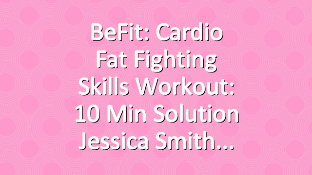 BeFit: Cardio Fat Fighting Skills Workout: 10 Min Solution Jessica Smith