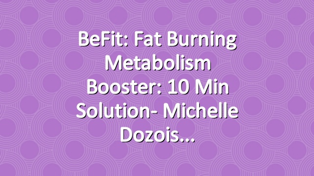 BeFit: Fat Burning Metabolism Booster: 10 Min Solution- Michelle Dozois