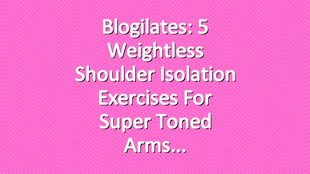 Blogilates: 5 Weightless Shoulder Isolation Exercises for Super Toned Arms