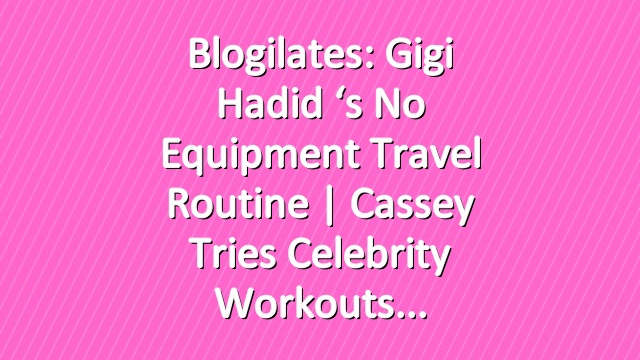 Blogilates: Gigi Hadid ‘s No Equipment Travel Routine | Cassey Tries Celebrity Workouts