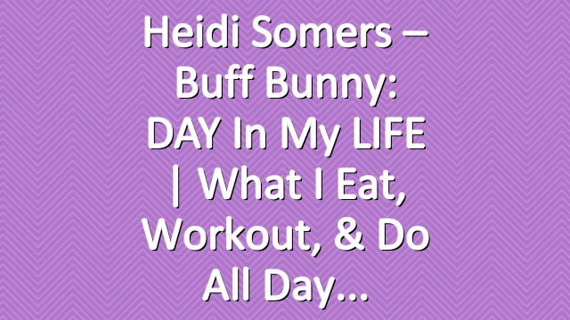 Heidi Somers – Buff Bunny: DAY in my LIFE | What I Eat, Workout, & Do All Day