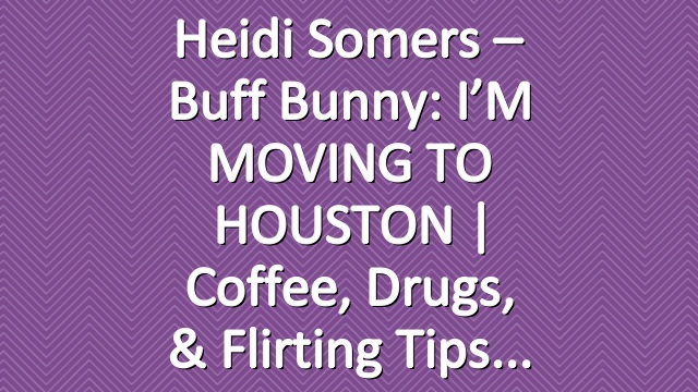 Heidi Somers – Buff Bunny: I’M MOVING TO HOUSTON | Coffee, Drugs, & Flirting Tips