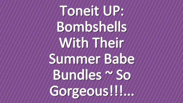 Toneit UP: Bombshells With Their Summer Babe Bundles ~ so gorgeous!!!