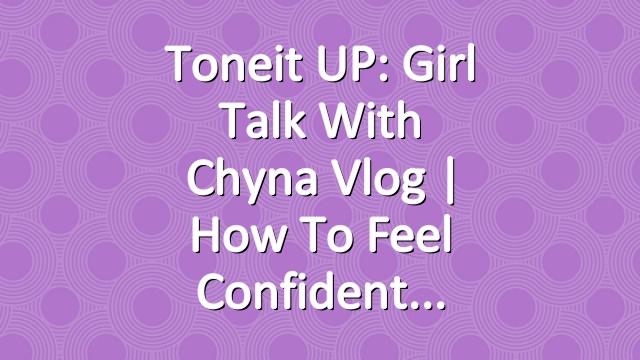 Toneit UP: Girl Talk With Chyna Vlog | How To Feel Confident