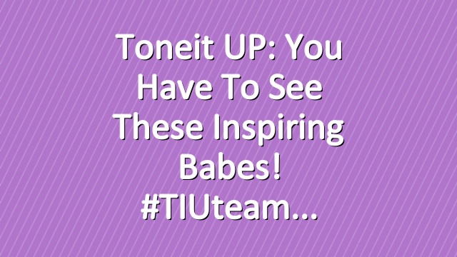 Toneit UP: You have to see these inspiring babes! #TIUteam