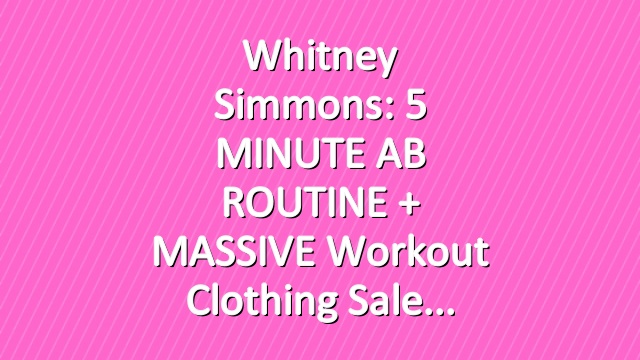 Whitney Simmons: 5 MINUTE AB ROUTINE + MASSIVE Workout Clothing Sale