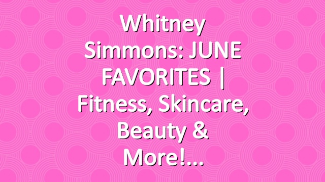 Whitney Simmons: JUNE FAVORITES | Fitness, Skincare, Beauty & More!