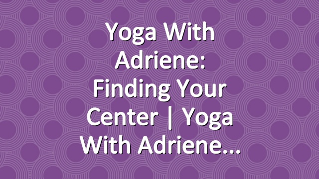 Yoga With Adriene: Finding Your Center  |  Yoga With Adriene